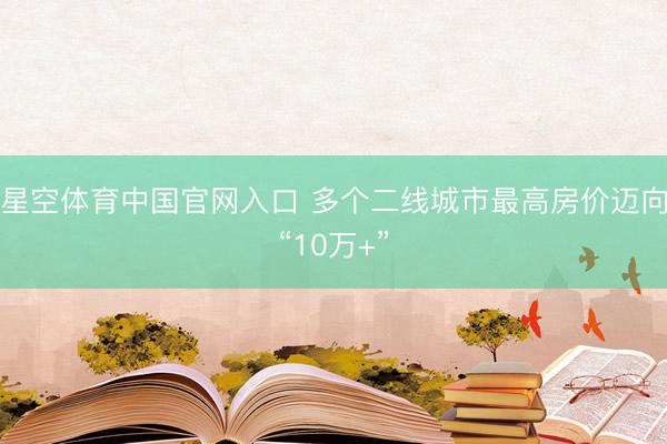 星空体育中国官网入口 多个二线城市最高房价迈向“10万+”