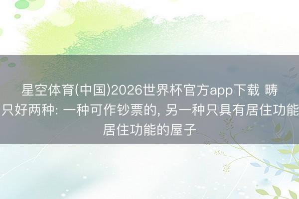 星空体育(中国)2026世界杯官方app下载 畴昔屋子只好两种: 一种可作钞票的， 另一种只具有居住功能的屋子
