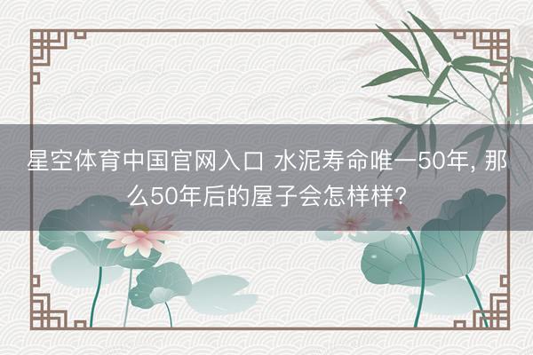 星空体育中国官网入口 水泥寿命唯一50年， 那么50年后的屋子会怎样样?