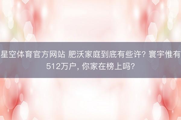 星空体育官方网站 肥沃家庭到底有些许? 寰宇惟有512万户， 你家在榜上吗?