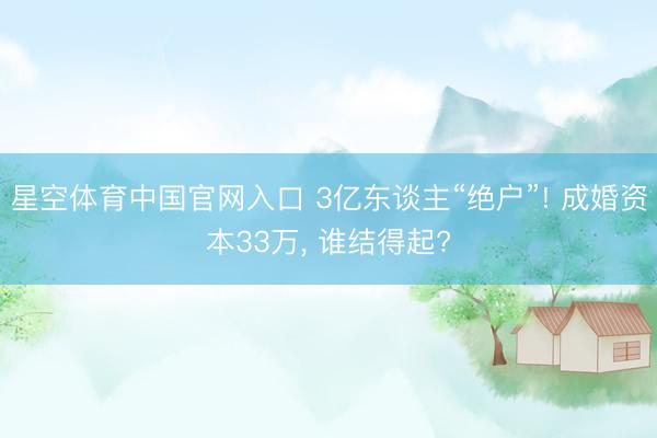 星空体育中国官网入口 3亿东谈主“绝户”! 成婚资本33万， 谁结得起?