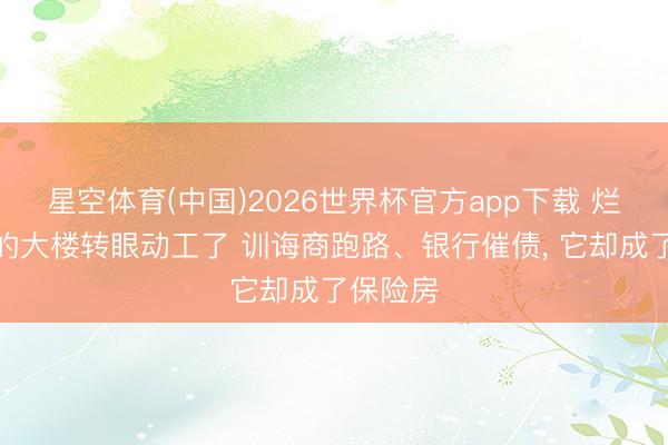 星空体育(中国)2026世界杯官方app下载 烂尾十年的大楼转眼动工了 训诲商跑路、银行催债， 它却成了保险房