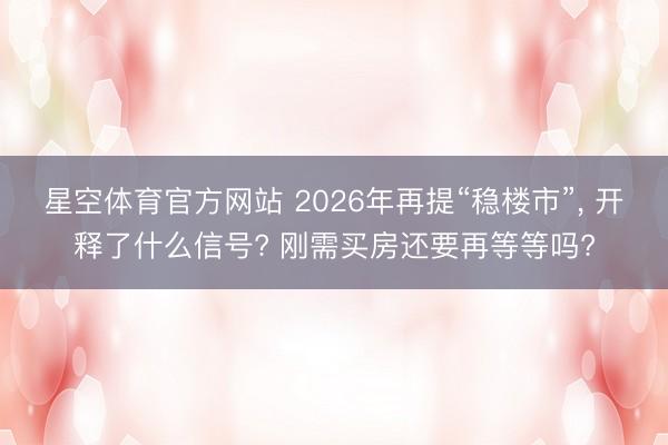 星空体育官方网站 2026年再提“稳楼市”， 开释了什么信号? 刚需买房还要再等等吗?