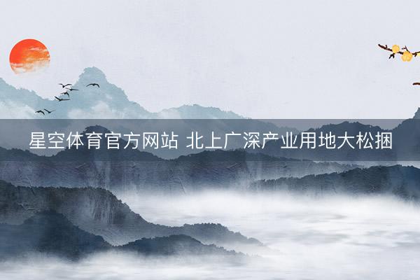 星空体育官方网站 北上广深产业用地大松捆