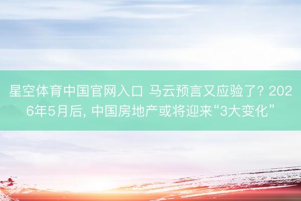 星空体育中国官网入口 马云预言又应验了? 2026年5月后， 中国房地产或将迎来“3大变化”