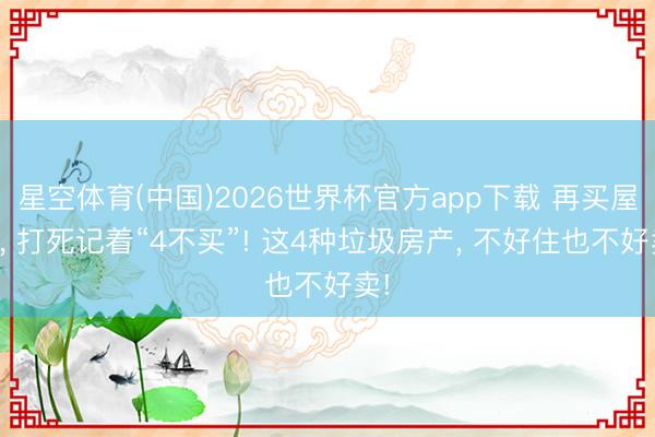 星空体育(中国)2026世界杯官方app下载 再买屋子， 打死记着“4不买”! 这4种垃圾房产， 不好住也不好卖!