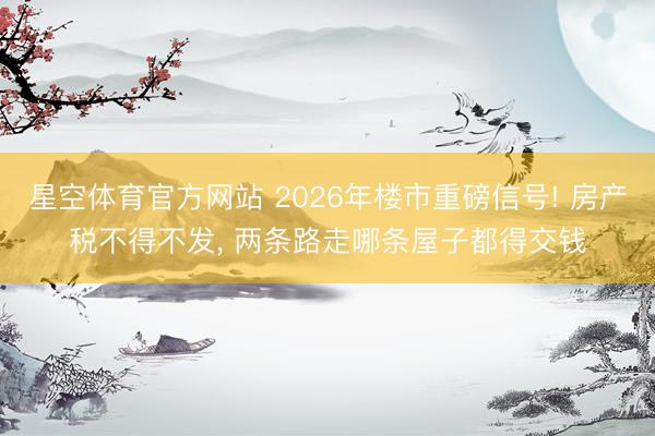 星空体育官方网站 2026年楼市重磅信号! 房产税不得不发， 两条路走哪条屋子都得交钱