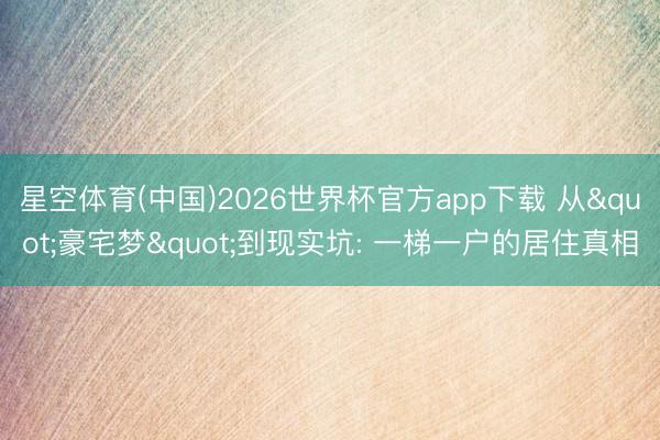 星空体育(中国)2026世界杯官方app下载 从"豪宅梦"到现实坑: 一梯一户的居住真相
