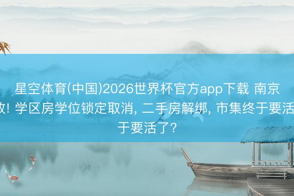 星空体育(中国)2026世界杯官方app下载 南京新政! 学区房学位锁定取消， 二手房解绑， 市集终于要活了?
