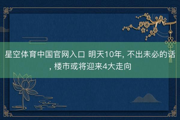 星空体育中国官网入口 明天10年， 不出未必的话， 楼市或将迎来4大走向