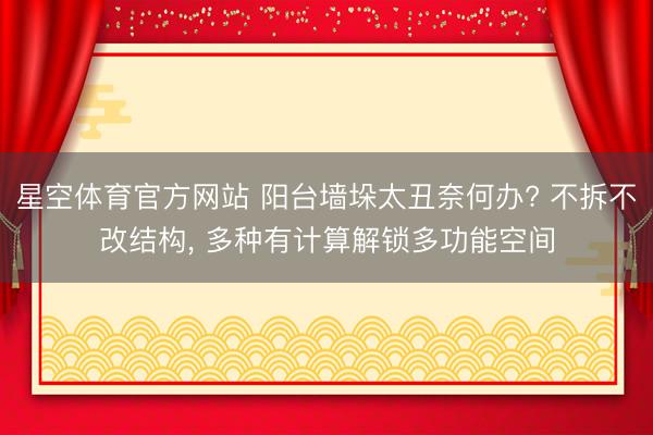 星空体育官方网站 阳台墙垛太丑奈何办? 不拆不改结构， 多种有计算解锁多功能空间