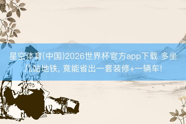 星空体育(中国)2026世界杯官方app下载 多坐几站地铁， 竟能省出一套装修+一辆车!