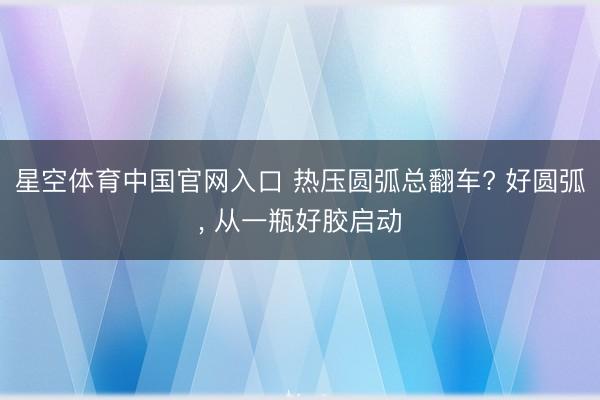 星空体育中国官网入口 热压圆弧总翻车? 好圆弧， 从一瓶好胶启动