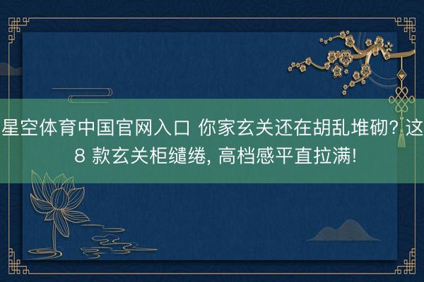星空体育中国官网入口 你家玄关还在胡乱堆砌? 这 8 款玄关柜缱绻， 高档感平直拉满!