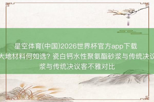 星空体育(中国)2026世界杯官方app下载 烘焙糕点厂大地材料何如选? 瓷白钙水性聚氨酯砂浆与传统决议客不雅对比