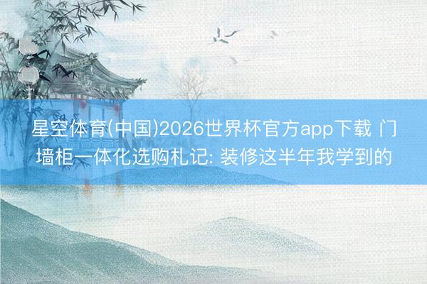 星空体育(中国)2026世界杯官方app下载 门墙柜一体化选购札记: 装修这半年我学到的