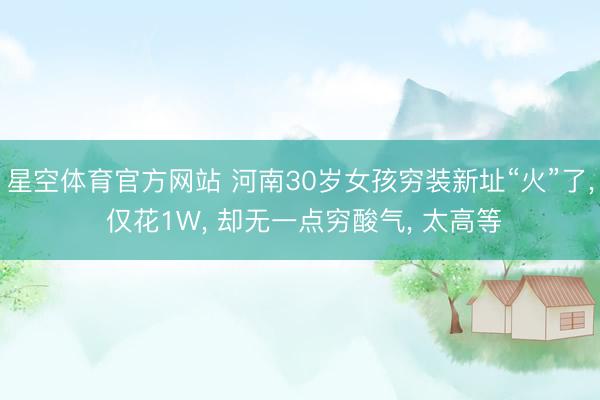 星空体育官方网站 河南30岁女孩穷装新址“火”了， 仅花1W， 却无一点穷酸气， 太高等