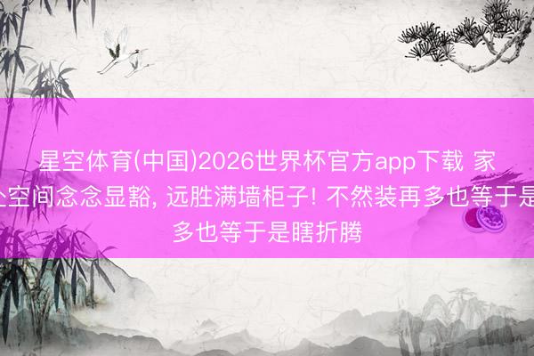 星空体育(中国)2026世界杯官方app下载 家里的3处空间念念显豁， 远胜满墙柜子! 不然装再多也等于是瞎折腾