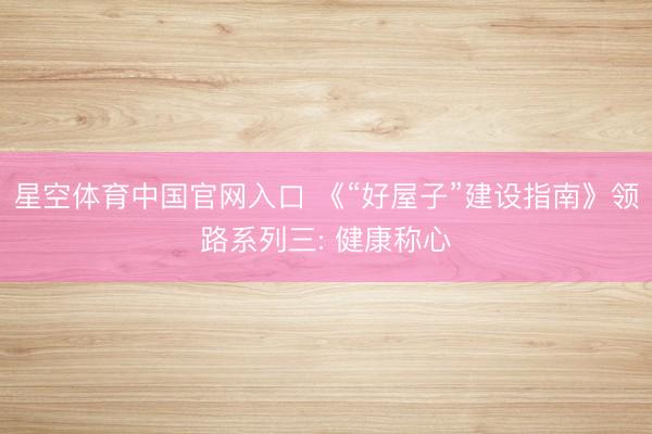 星空体育中国官网入口 《“好屋子”建设指南》领路系列三: 健康称心