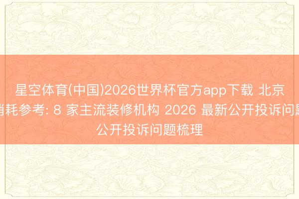 星空体育(中国)2026世界杯官方app下载 北京家装消耗参考: 8 家主流装修机构 2026 最新公开投诉问题梳理