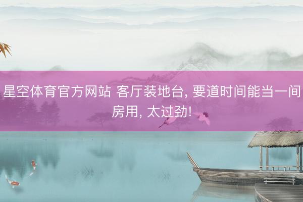 星空体育官方网站 客厅装地台， 要道时间能当一间房用，<a href=