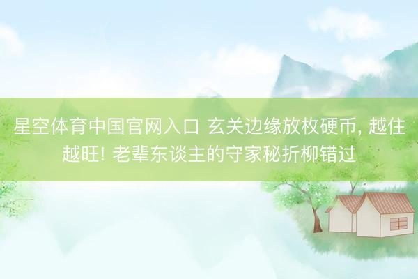 星空体育中国官网入口 玄关边缘放枚硬币， 越住越旺! 老辈东谈主的守家秘折柳错过