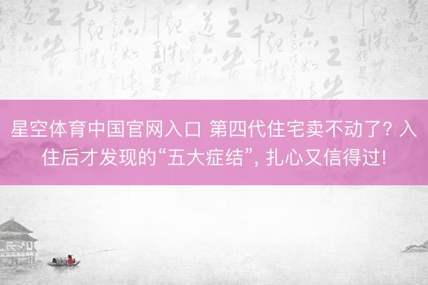 星空体育中国官网入口 第四代住宅卖不动了? 入住后才发现的“五大症结”， 扎心又信得过!