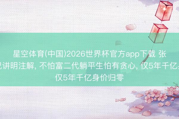 星空体育(中国)2026世界杯官方app下载 张康阳近况讲明注解， 不怕富二代躺平生怕有贪心， 仅5年千亿身价归零