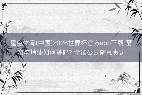 星空体育(中国)2026世界杯官方app下载 窗帘与墙漆如何搭配? 全能公式随意责罚