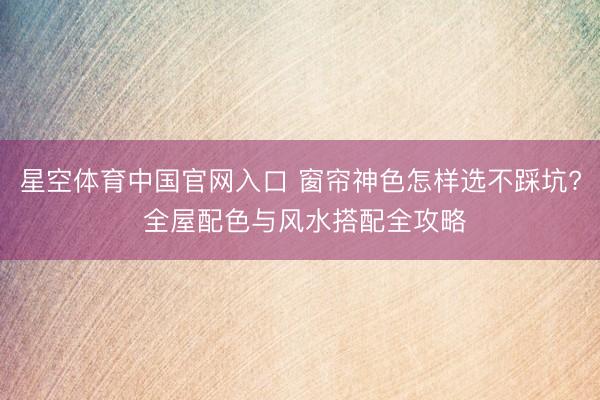 星空体育中国官网入口 窗帘神色怎样选不踩坑? 全屋配色与风水搭配全攻略