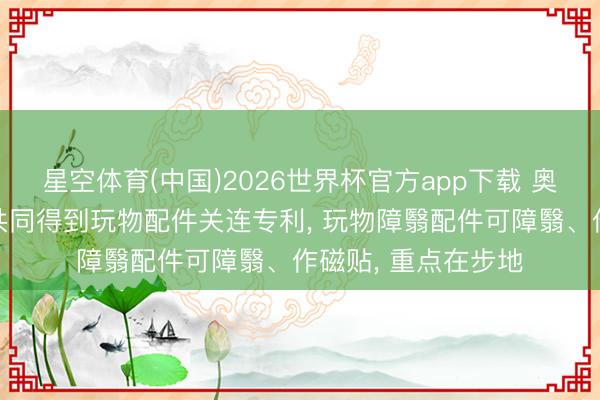 星空体育(中国)2026世界杯官方app下载 奥飞文娱等3家公司共同得到玩物配件关连专利， 玩物障翳配件可障翳、作磁贴， 重点在步地