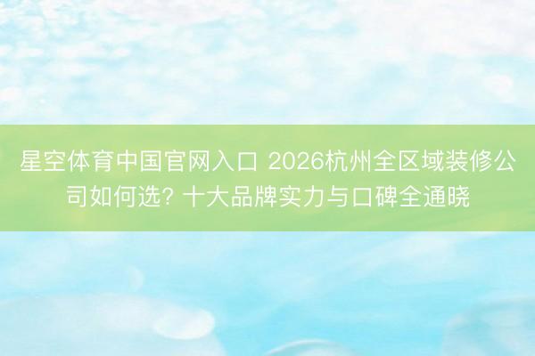星空体育中国官网入口 2026杭州全区域装修公司如何选? 十大品牌实力与口碑全通晓