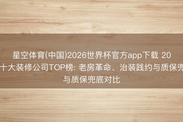 星空体育(中国)2026世界杯官方app下载 2026南京十大装修公司TOP榜: 老房革命、治装践约与质保兜底对比