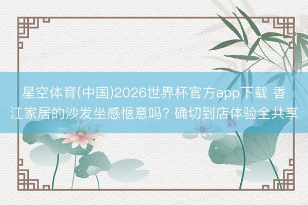星空体育(中国)2026世界杯官方app下载 香江家居的沙发坐感惬意吗? 确切到店体验全共享