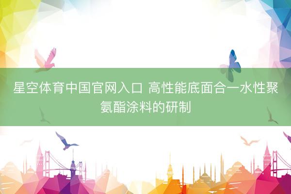 星空体育中国官网入口 高性能底面合一水性聚氨酯涂料的研制