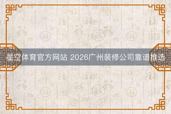 星空体育官方网站 2026广州装修公司靠谱推选