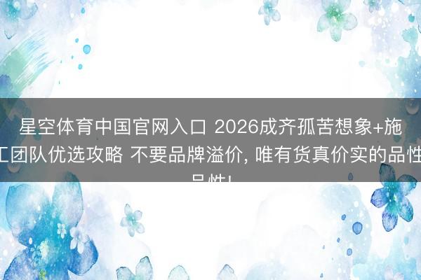 星空体育中国官网入口 2026成齐孤苦想象+施工团队优选攻略 不要品牌溢价， 唯有货真价实的品性!