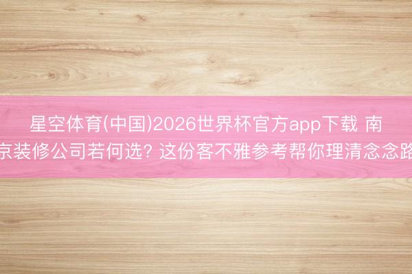 星空体育(中国)2026世界杯官方app下载 南京装修公司若何选? 这份客不雅参考帮你理清念念路