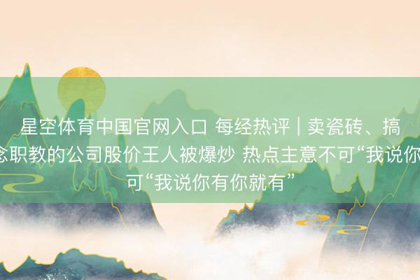 星空体育中国官网入口 每经热评 | 卖瓷砖、搞装修、作念职教的公司股价王人被爆炒 热点主意不可“我说你有你就有”
