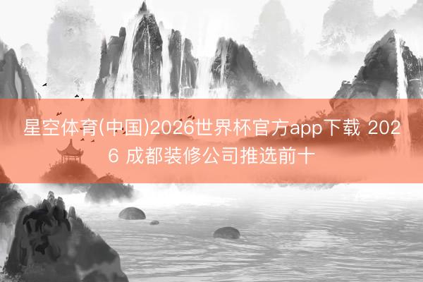 星空体育(中国)2026世界杯官方app下载 2026 成都装修公司推选前十