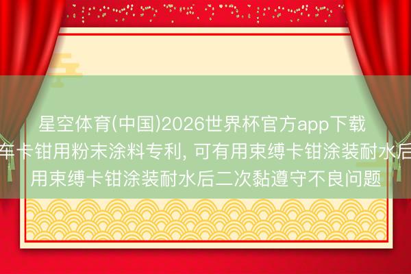 星空体育(中国)2026世界杯官方app下载 擎天材料科技央求汽车卡钳用粉末涂料专利， 可有用束缚卡钳涂装耐水后二次黏遵守不良问题