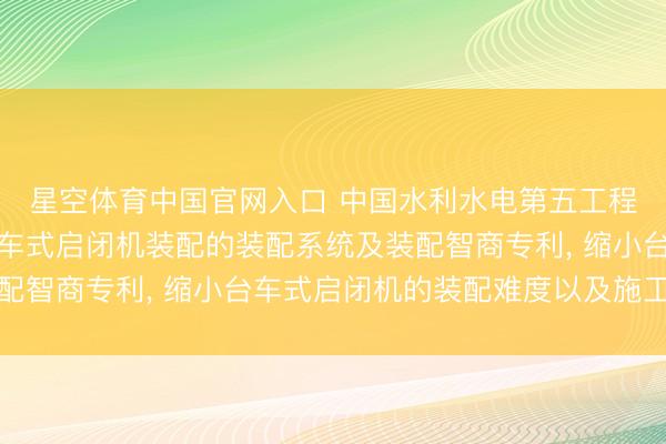 星空体育中国官网入口 中国水利水电第五工程局恳求用于洞室内台车式启闭机装配的装配系统及装配智商专利， 缩小台车式启闭机的装配难度以及施工风险
