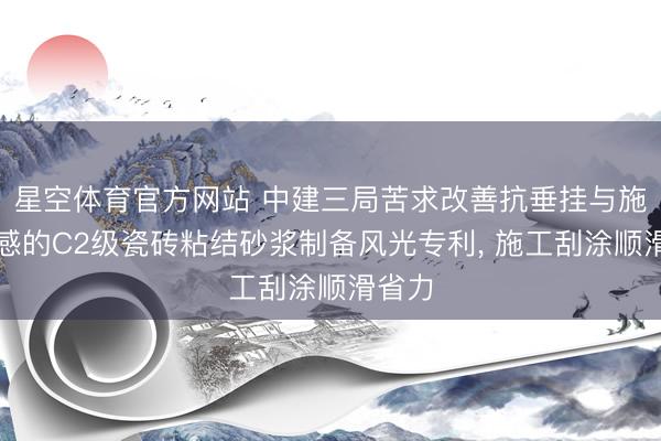 星空体育官方网站 中建三局苦求改善抗垂挂与施工手感的C2级瓷砖粘结砂浆制备风光专利， 施工刮涂顺滑省力