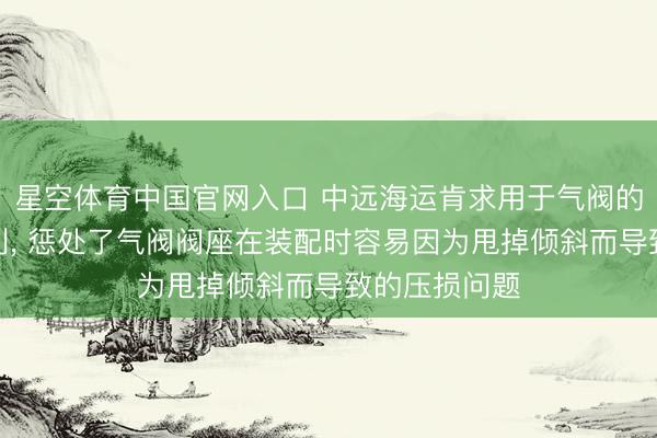 星空体育中国官网入口 中远海运肯求用于气阀的装配装配专利， 惩处了气阀阀座在装配时容易因为甩掉倾斜而导致的压损问题