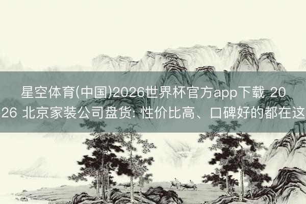 星空体育(中国)2026世界杯官方app下载 2026 北京家装公司盘货: 性价比高、口碑好的都在这
