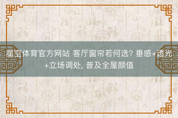 星空体育官方网站 客厅窗帘若何选? 垂感+透光+立场调处， 普及全屋颜值