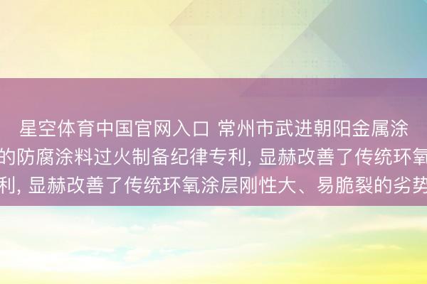 星空体育中国官网入口 常州市武进朝阳金属涂料央求用于金属驻扎的防腐涂料过火制备纪律专利， 显赫改善了传统环氧涂层刚性大、易脆裂的劣势