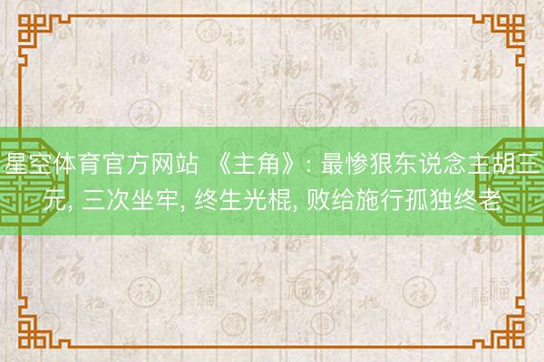 星空体育官方网站 《主角》: 最惨狠东说念主胡三元， 三次坐牢， 终生光棍， 败给施行孤独终老