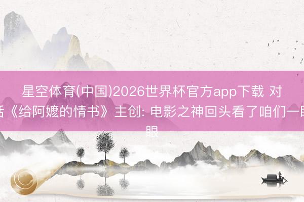 星空体育(中国)2026世界杯官方app下载 对话《给阿嬷的情书》主创: 电影之神回头看了咱们一眼
