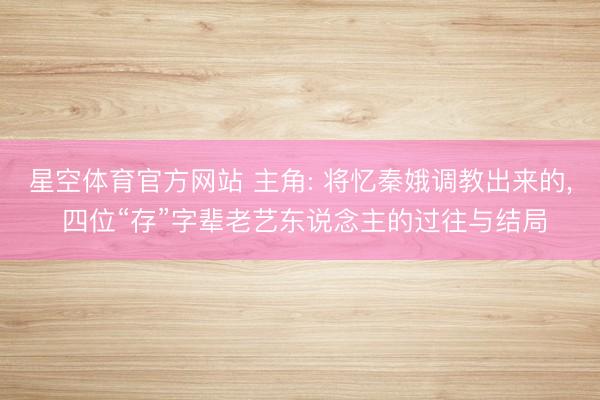 星空体育官方网站 主角: 将忆秦娥调教出来的， 四位“存”字辈老艺东说念主的过往与结局